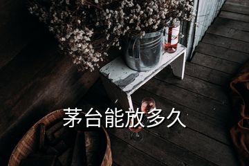 茅台能放多久