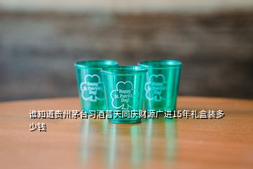 谁知道贵州茅台习酒普天同庆财源广进15年礼盒装多少钱