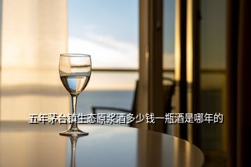 五年茅台镇生态原浆酒多少钱一瓶酒是哪年的