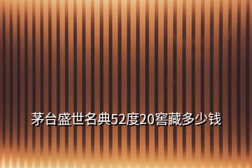 茅台盛世名典52度20窖藏多少钱