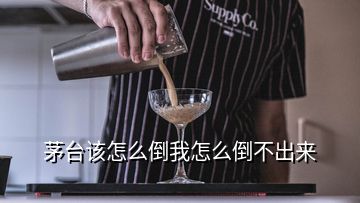 茅台该怎么倒我怎么倒不出来