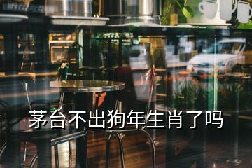 茅台不出狗年生肖了吗