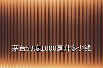 茅台53度1000毫升多少钱