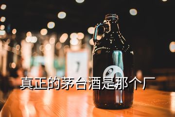 真正的茅台酒是那个厂