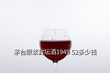 茅台原浆封坛酒1949 52多少钱