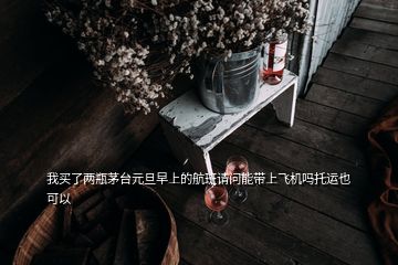 我买了两瓶茅台元旦早上的航班请问能带上飞机吗托运也可以