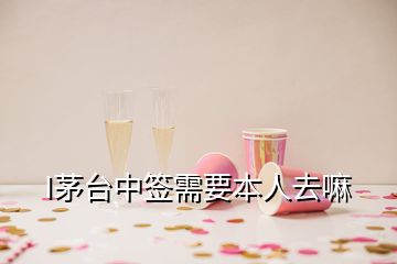 I茅台中签需要本人去嘛