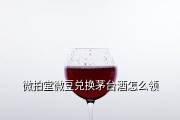 微拍堂微豆兑换茅台酒怎么领