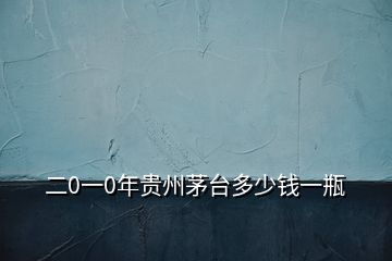 二0一0年贵州茅台多少钱一瓶