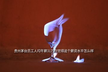 贵州茅台员工人均年薪31万你觉得这个薪资水平怎么样