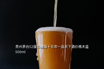 贵州茅台52度珍藏版十五年一品天下酒价格木盒500ml