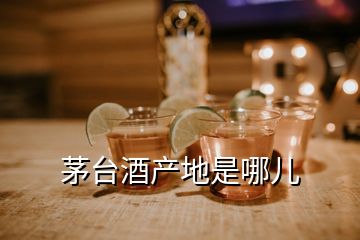 茅台酒产地是哪儿