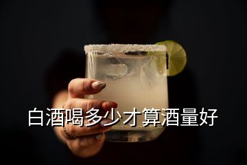 白酒喝多少才算酒量好