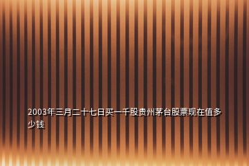 2003年三月二十七日买一千股贵州茅台股票现在值多少钱