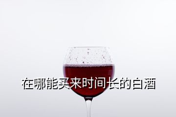 在哪能买来时间长的白酒