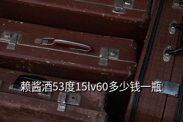 赖酱酒53度15lv60多少钱一瓶