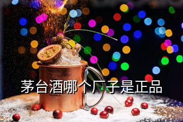 茅台酒哪个厂子是正品