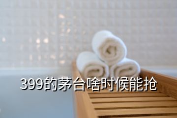 399的茅台啥时候能抢