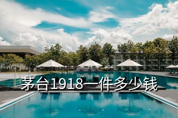 茅台1918一件多少钱