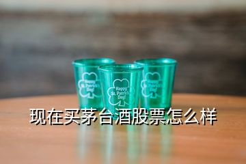 现在买茅台酒股票怎么样