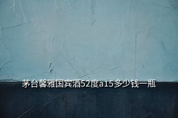 茅台馨雅国宾酒52度a15多少钱一瓶