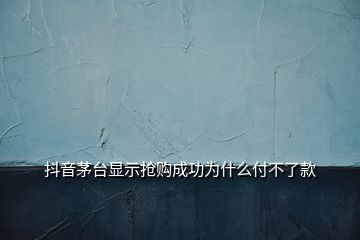 抖音茅台显示抢购成功为什么付不了款