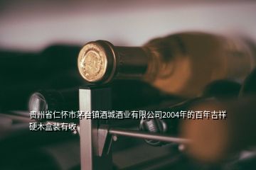 贵州省仁怀市茅台镇酒城酒业有限公司2004年的百年吉祥硬木盒装有收