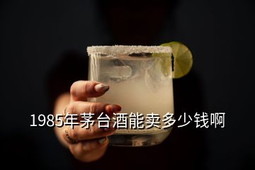 1985年茅台酒能卖多少钱啊