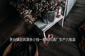 茅台镇迎宾酒多少钱一箱相约酒厂生产六瓶装