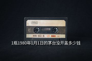 1瓶1980年1月1日的茅台没开盖多少钱