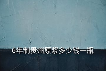 6年制贵州原浆多少钱一瓶