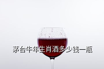 茅台牛年生肖酒多少钱一瓶