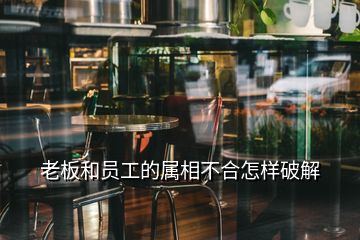 老板和员工的属相不合怎样破解