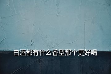 白酒都有什么香型那个更好喝