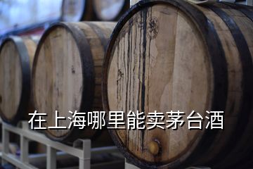 在上海哪里能卖茅台酒