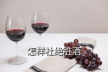 怎样杜绝脏酒