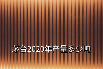 茅台2020年产量多少吨