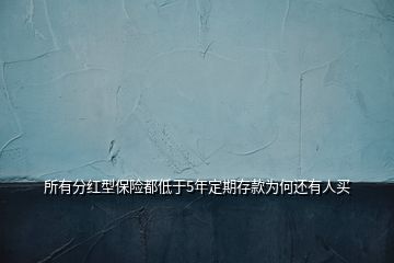 所有分红型保险都低于5年定期存款为何还有人买