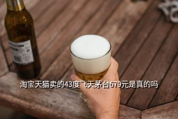 淘宝天猫卖的43度飞天茅台679元是真的吗