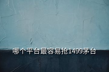 哪个平台最容易抢1499茅台