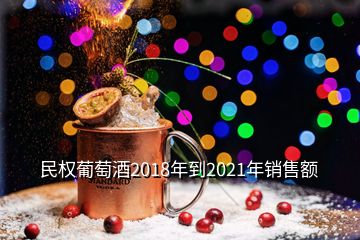 民权葡萄酒2018年到2021年销售额