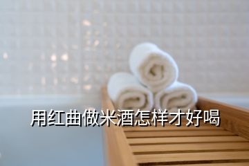 用红曲做米酒怎样才好喝