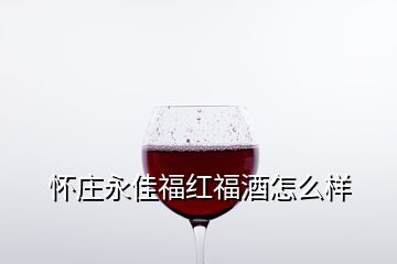 怀庄永佳福红福酒怎么样