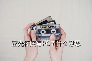 富光杯底写PC 7 什么意思