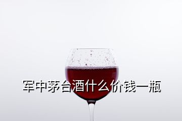 军中茅台酒什么价钱一瓶