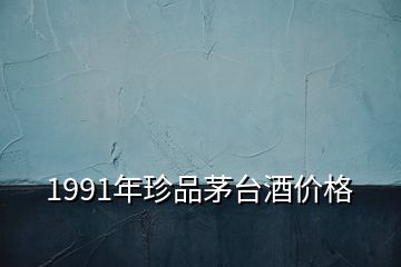 1991年珍品茅台酒价格