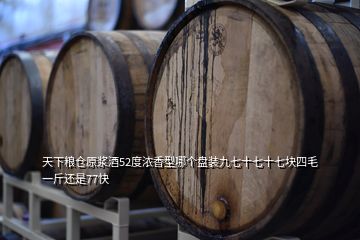 天下粮仓原浆酒52度浓香型哪个盘装九七十七十七块四毛一斤还是77快