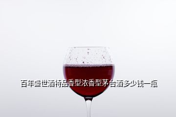 百年盛世酒特品香型浓香型茅台酒多少钱一瓶