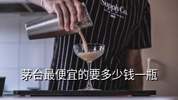 茅台最便宜的要多少钱一瓶