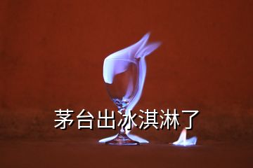 茅台出冰淇淋了